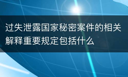 过失泄露国家秘密案件的相关解释重要规定包括什么