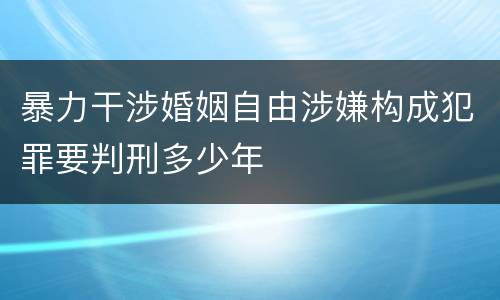 暴力干涉婚姻自由涉嫌构成犯罪要判刑多少年