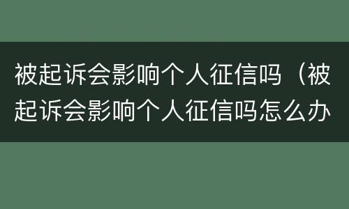 被起诉会影响个人征信吗（被起诉会影响个人征信吗怎么办）