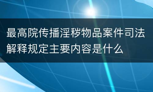 最高院传播淫秽物品案件司法解释规定主要内容是什么