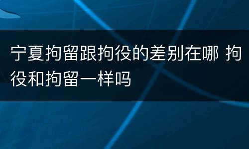 宁夏拘留跟拘役的差别在哪 拘役和拘留一样吗