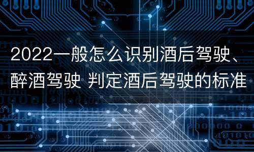 2022一般怎么识别酒后驾驶、醉酒驾驶 判定酒后驾驶的标准