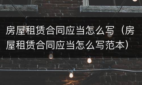 房屋租赁合同应当怎么写（房屋租赁合同应当怎么写范本）