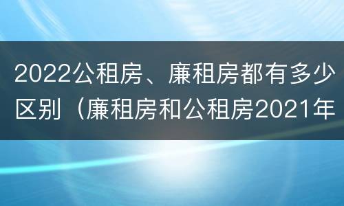 2022公租房、廉租房都有多少区别（廉租房和公租房2021年最新通知）