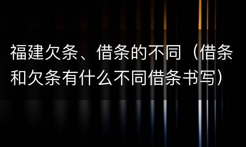 福建欠条、借条的不同（借条和欠条有什么不同借条书写）