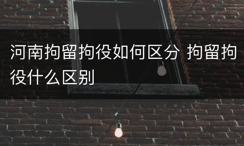 河南拘留拘役如何区分 拘留拘役什么区别