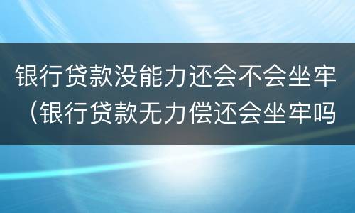 银行贷款没能力还会不会坐牢（银行贷款无力偿还会坐牢吗）