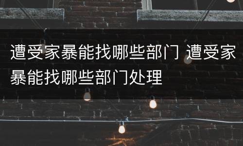 遭受家暴能找哪些部门 遭受家暴能找哪些部门处理