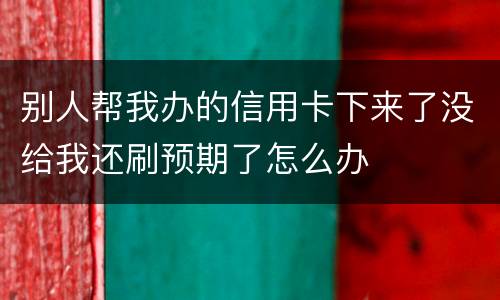 别人帮我办的信用卡下来了没给我还刷预期了怎么办