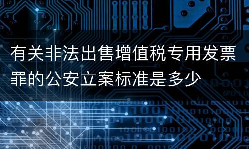 有关非法出售增值税专用发票罪的公安立案标准是多少