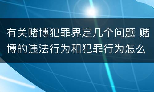 有关赌博犯罪界定几个问题 赌博的违法行为和犯罪行为怎么界定