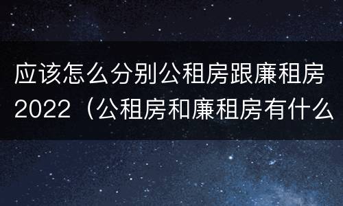 应该怎么分别公租房跟廉租房2022（公租房和廉租房有什么区别?2019年的）