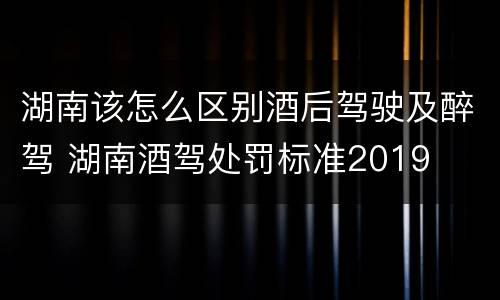 湖南该怎么区别酒后驾驶及醉驾 湖南酒驾处罚标准2019