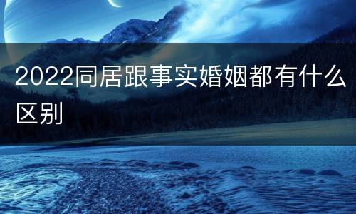 2022同居跟事实婚姻都有什么区别