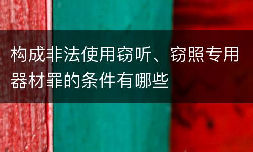 构成非法使用窃听、窃照专用器材罪的条件有哪些