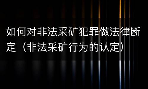 如何对非法采矿犯罪做法律断定（非法采矿行为的认定）