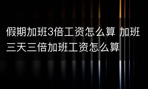 假期加班3倍工资怎么算 加班三天三倍加班工资怎么算