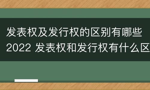 发表权及发行权的区别有哪些2022 发表权和发行权有什么区别