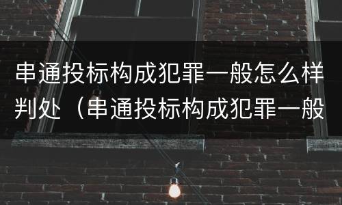 串通投标构成犯罪一般怎么样判处（串通投标构成犯罪一般怎么样判处的）