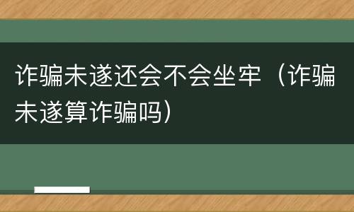 诈骗未遂还会不会坐牢（诈骗未遂算诈骗吗）