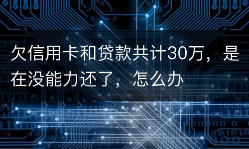 欠信用卡和贷款共计30万，是在没能力还了，怎么办