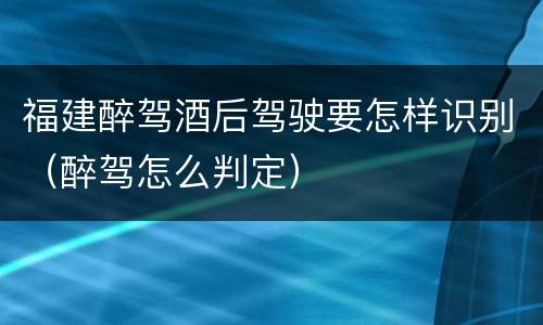 福建醉驾酒后驾驶要怎样识别（醉驾怎么判定）