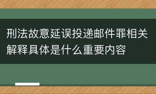 刑法故意延误投递邮件罪相关解释具体是什么重要内容