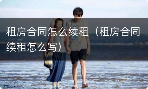 租房合同怎么续租（租房合同续租怎么写）