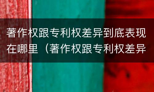 著作权跟专利权差异到底表现在哪里（著作权跟专利权差异到底表现在哪里呢）