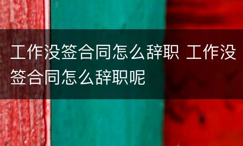 工作没签合同怎么辞职 工作没签合同怎么辞职呢