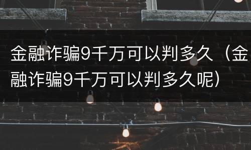 金融诈骗9千万可以判多久（金融诈骗9千万可以判多久呢）