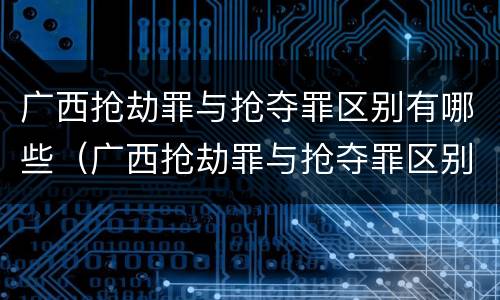 广西抢劫罪与抢夺罪区别有哪些（广西抢劫罪与抢夺罪区别有哪些案件）