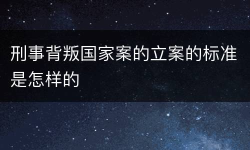 刑事背叛国家案的立案的标准是怎样的