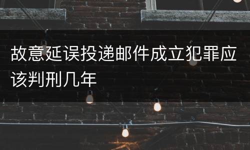 故意延误投递邮件成立犯罪应该判刑几年