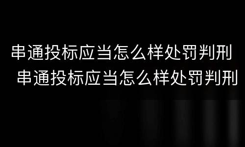 串通投标应当怎么样处罚判刑 串通投标应当怎么样处罚判刑吗