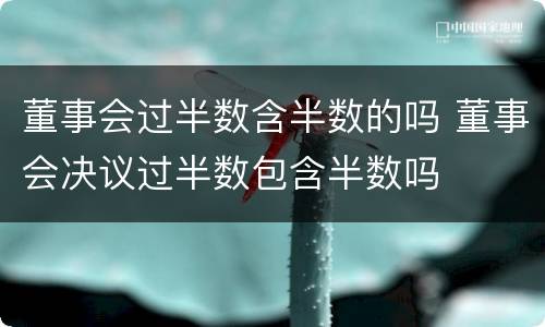 董事会过半数含半数的吗 董事会决议过半数包含半数吗