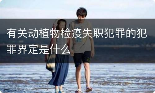 有关动植物检疫失职犯罪的犯罪界定是什么