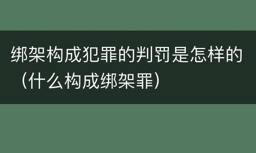 绑架构成犯罪的判罚是怎样的（什么构成绑架罪）