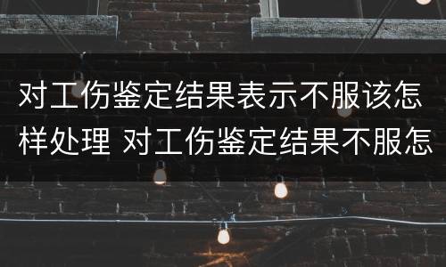 对工伤鉴定结果表示不服该怎样处理 对工伤鉴定结果不服怎么办