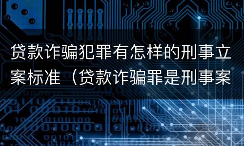 贷款诈骗犯罪有怎样的刑事立案标准（贷款诈骗罪是刑事案件吗）