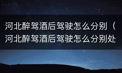 河北醉驾酒后驾驶怎么分别（河北醉驾酒后驾驶怎么分别处罚）