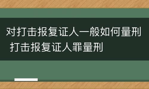 对打击报复证人一般如何量刑 打击报复证人罪量刑