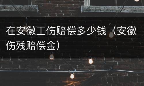 在安徽工伤赔偿多少钱（安徽伤残赔偿金）