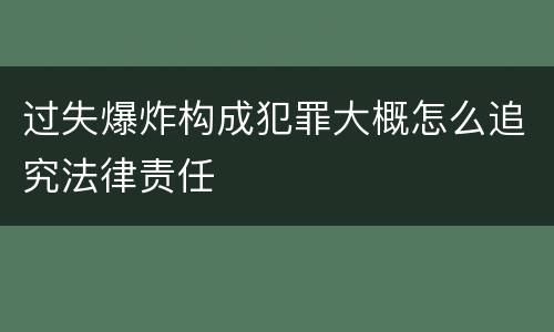 过失爆炸构成犯罪大概怎么追究法律责任