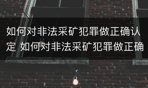 如何对非法采矿犯罪做正确认定 如何对非法采矿犯罪做正确认定处罚