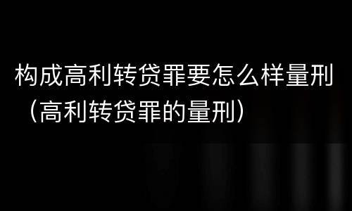 构成高利转贷罪要怎么样量刑（高利转贷罪的量刑）