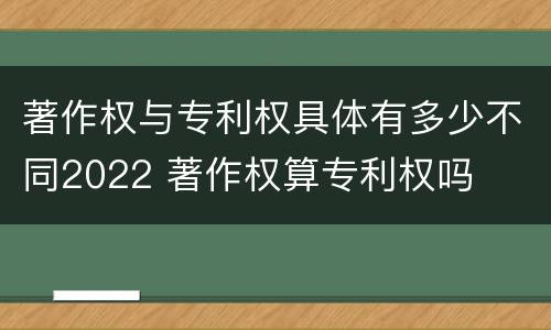 著作权与专利权具体有多少不同2022 著作权算专利权吗