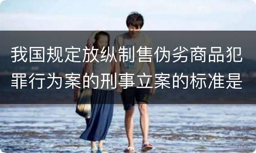 我国规定放纵制售伪劣商品犯罪行为案的刑事立案的标准是怎样的