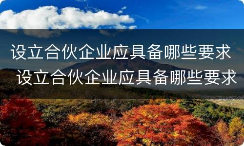 设立合伙企业应具备哪些要求 设立合伙企业应具备哪些要求和条件