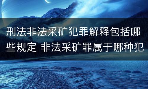 刑法非法采矿犯罪解释包括哪些规定 非法采矿罪属于哪种犯罪类型